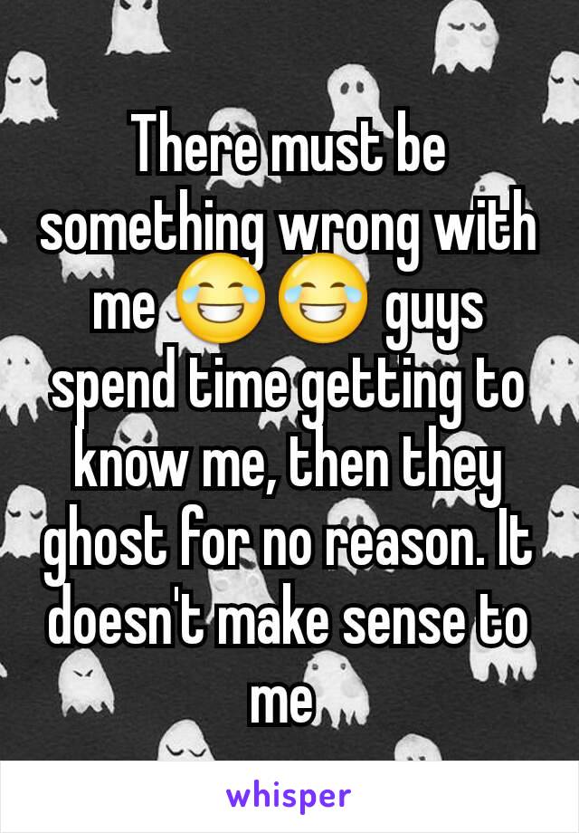 There must be something wrong with me 😂😂 guys spend time getting to know me, then they ghost for no reason. It doesn't make sense to me 