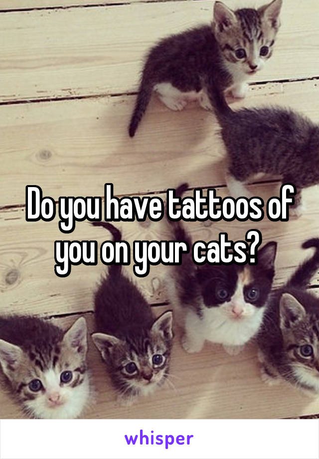 Do you have tattoos of you on your cats? 