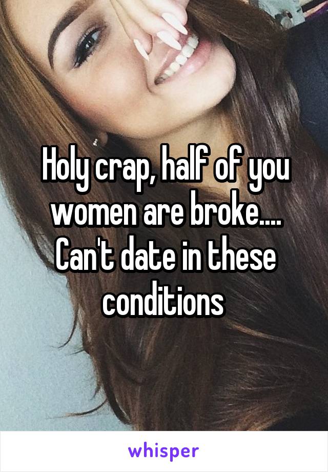 Holy crap, half of you women are broke.... Can't date in these conditions 