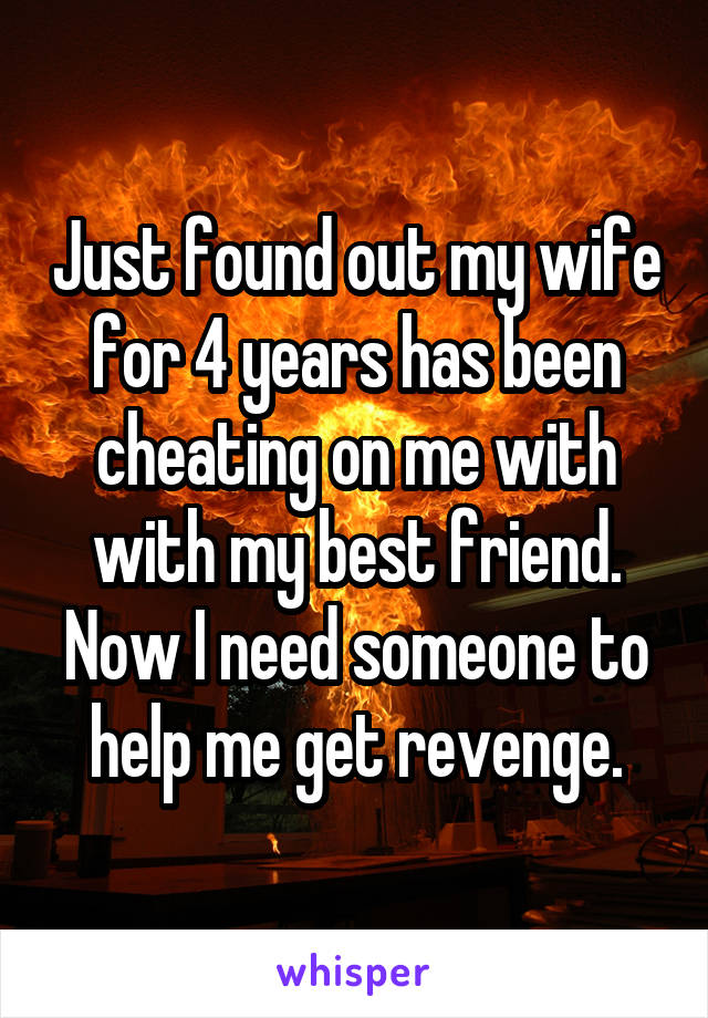 Just found out my wife for 4 years has been cheating on me with with my best friend. Now I need someone to help me get revenge.