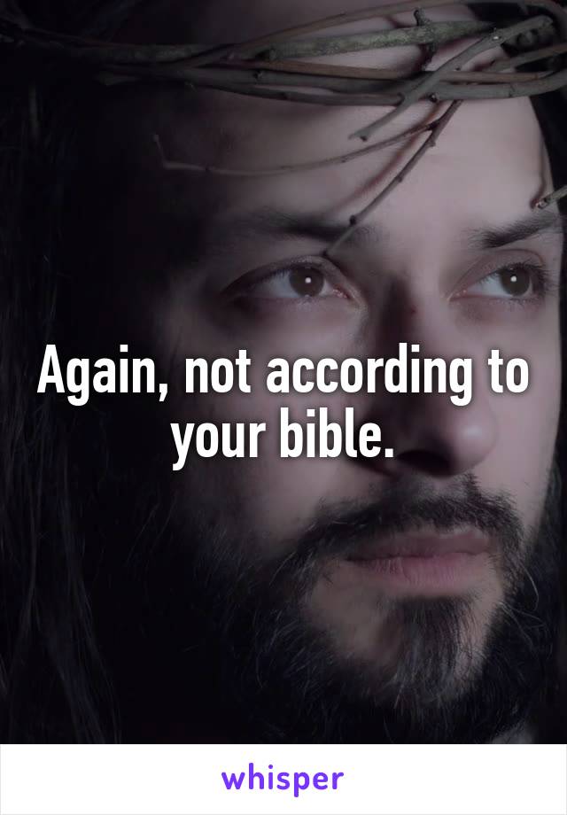 Again, not according to your bible.