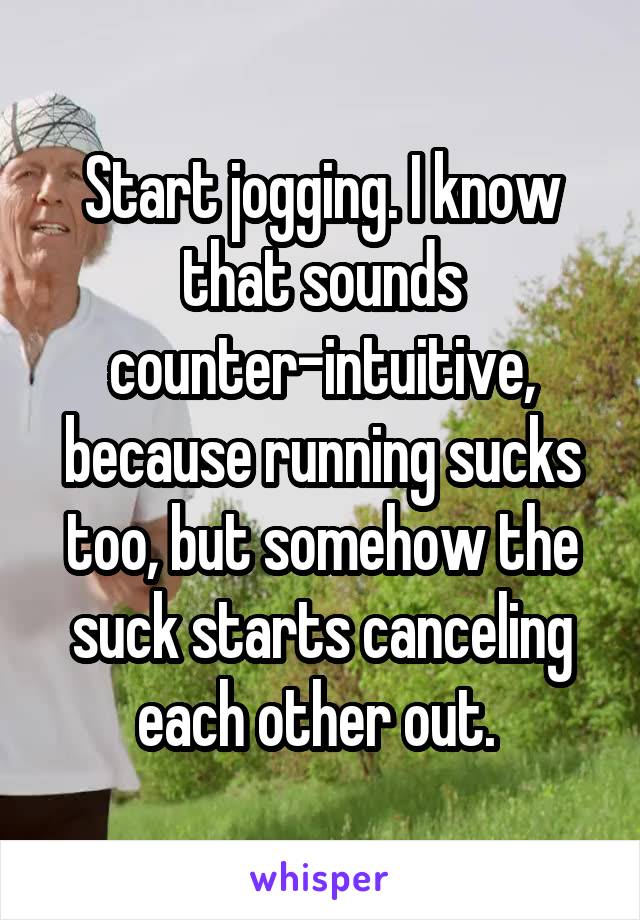 Start jogging. I know that sounds counter-intuitive, because running sucks too, but somehow the suck starts canceling each other out. 