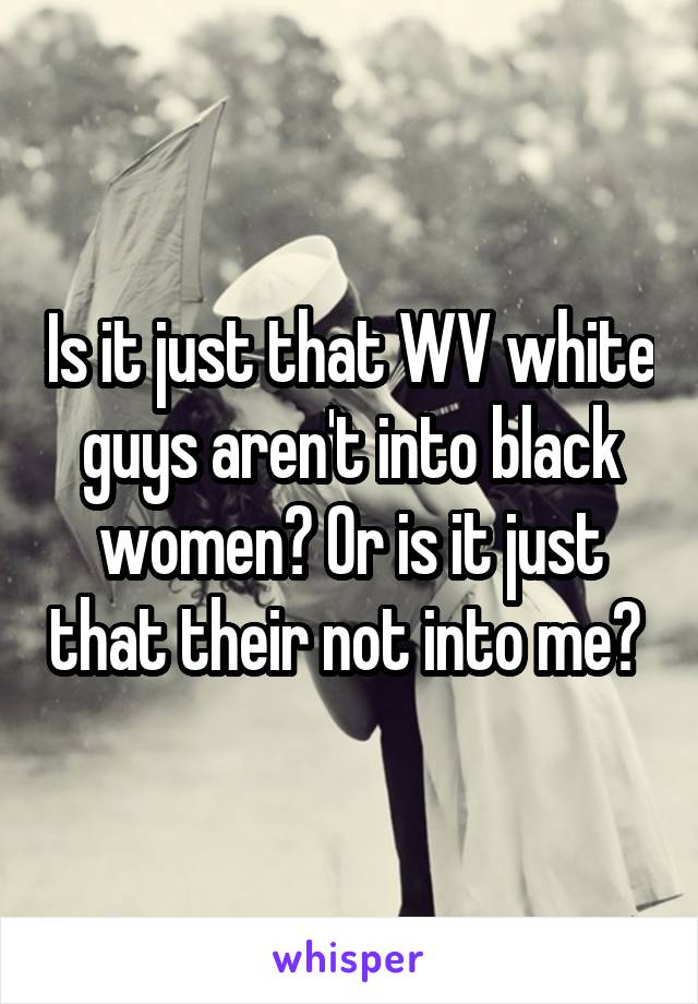 Is it just that WV white guys aren't into black women? Or is it just that their not into me? 