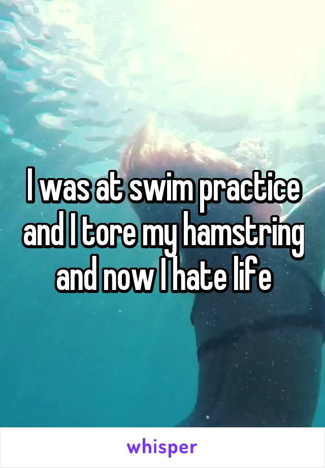 I was at swim practice and I tore my hamstring and now I hate life