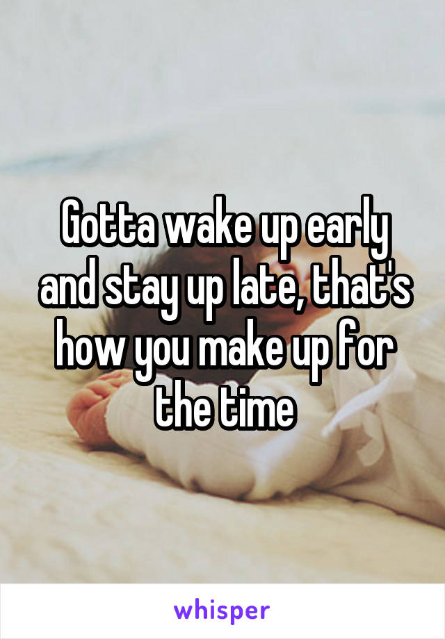 Gotta wake up early and stay up late, that's how you make up for the time