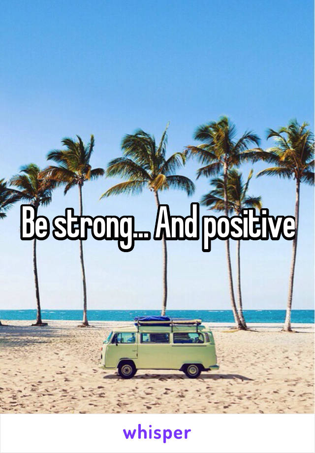 Be strong... And positive