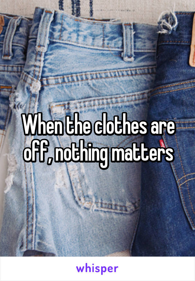 When the clothes are off, nothing matters