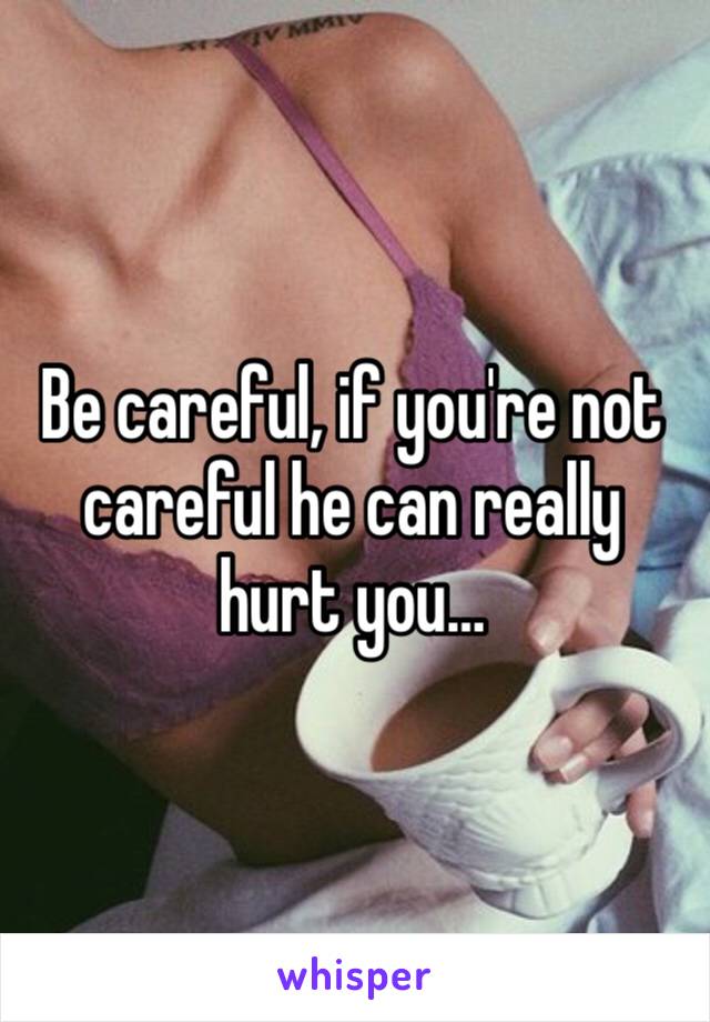 Be careful, if you're not careful he can really hurt you…