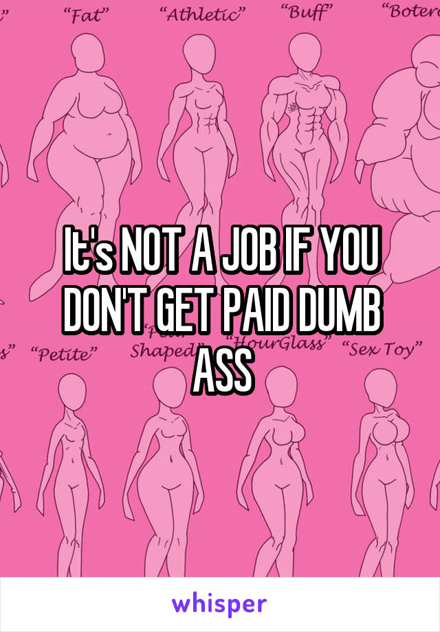It's NOT A JOB IF YOU DON'T GET PAID DUMB ASS