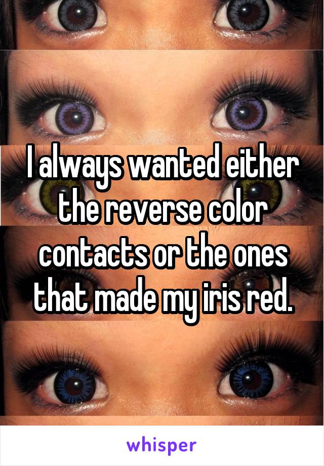 I always wanted either the reverse color contacts or the ones that made my iris red.