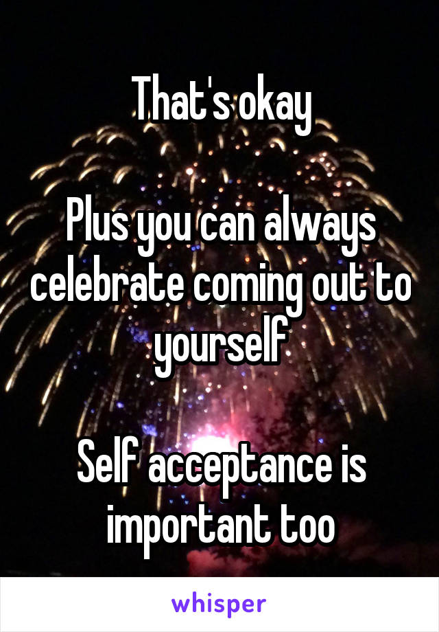 That's okay

Plus you can always celebrate coming out to yourself

Self acceptance is important too