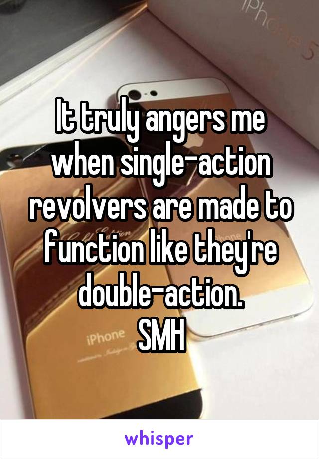 It truly angers me when single-action revolvers are made to function like they're double-action.
SMH