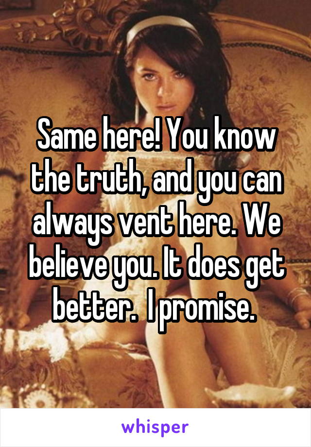 Same here! You know the truth, and you can always vent here. We believe you. It does get better.  I promise. 