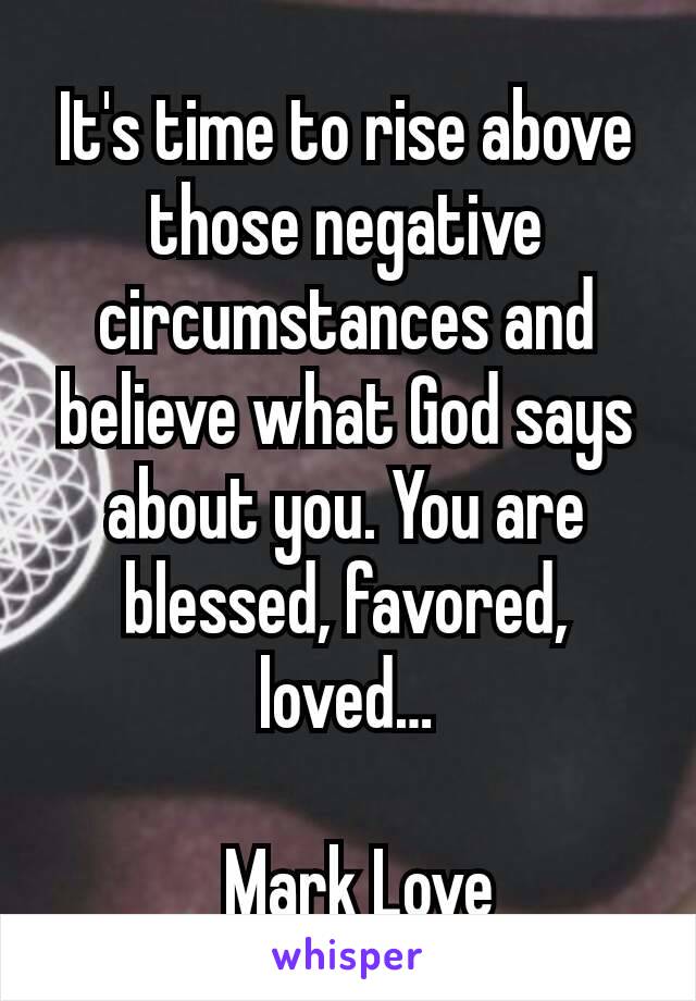 It's time to rise above those negative circumstances and believe what God says about you. You are blessed, favored, loved…

_ Mark Love 