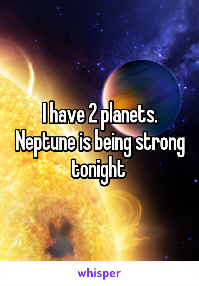 I have 2 planets. Neptune is being strong tonight 