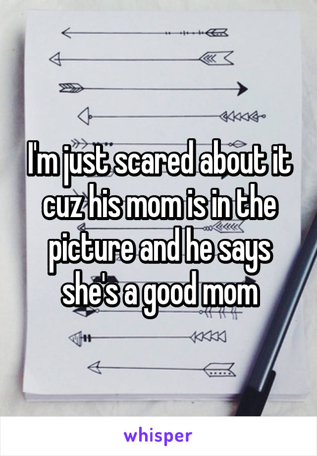 I'm just scared about it cuz his mom is in the picture and he says she's a good mom