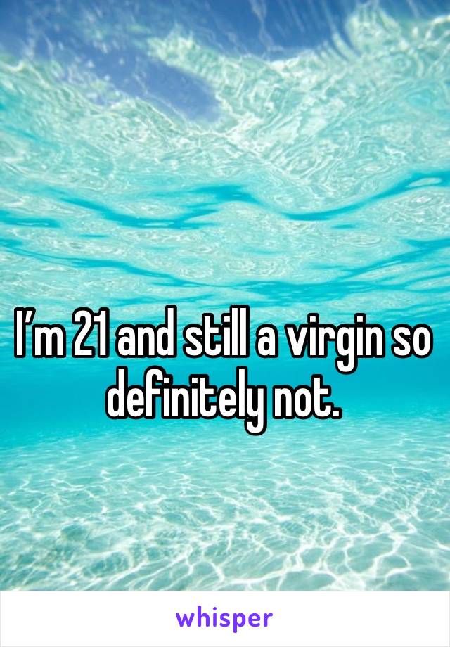 I’m 21 and still a virgin so definitely not.