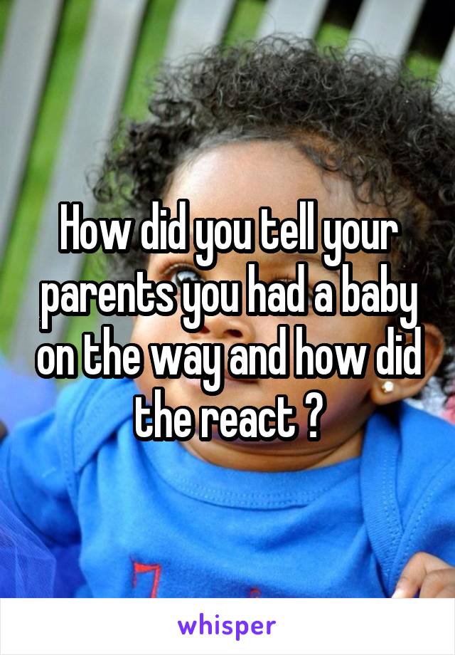 How did you tell your parents you had a baby on the way and how did the react ?
