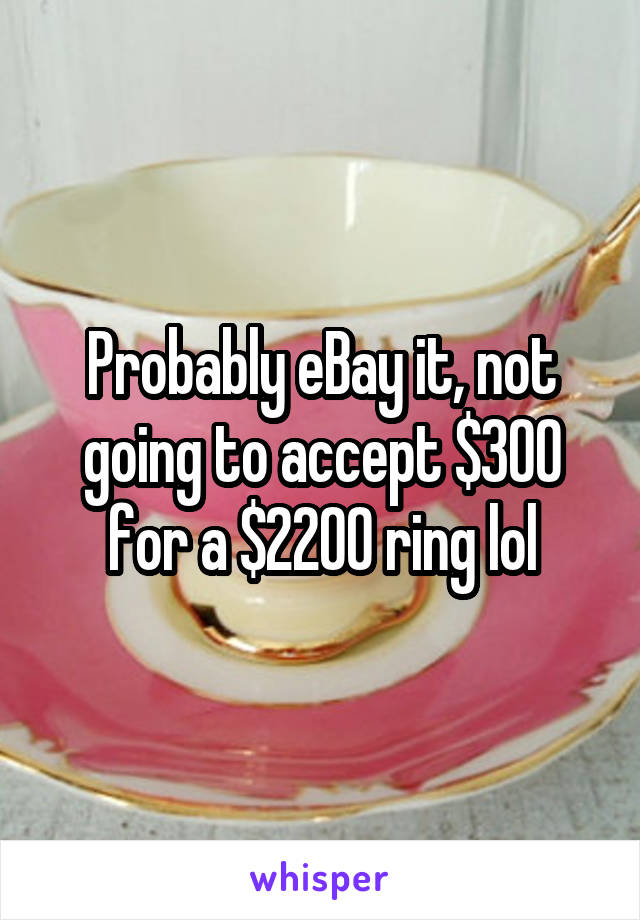 Probably eBay it, not going to accept $300 for a $2200 ring lol