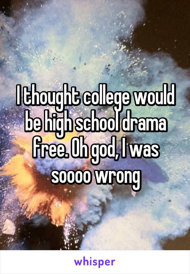 I thought college would be high school drama free. Oh god, I was soooo wrong