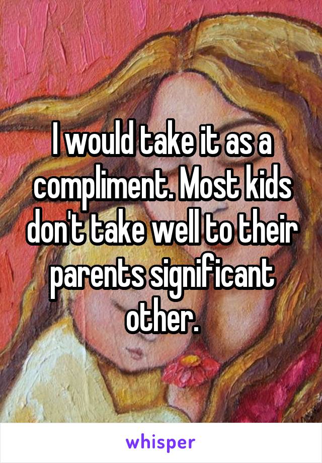 I would take it as a compliment. Most kids don't take well to their parents significant other.