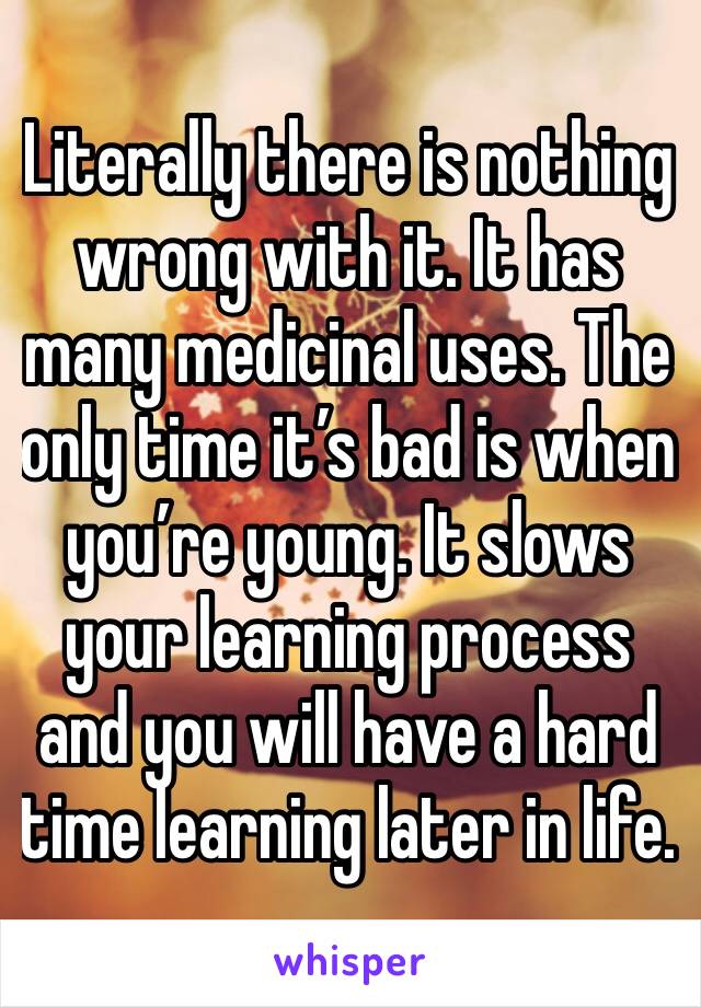 Literally there is nothing wrong with it. It has many medicinal uses. The only time it’s bad is when you’re young. It slows your learning process and you will have a hard time learning later in life.