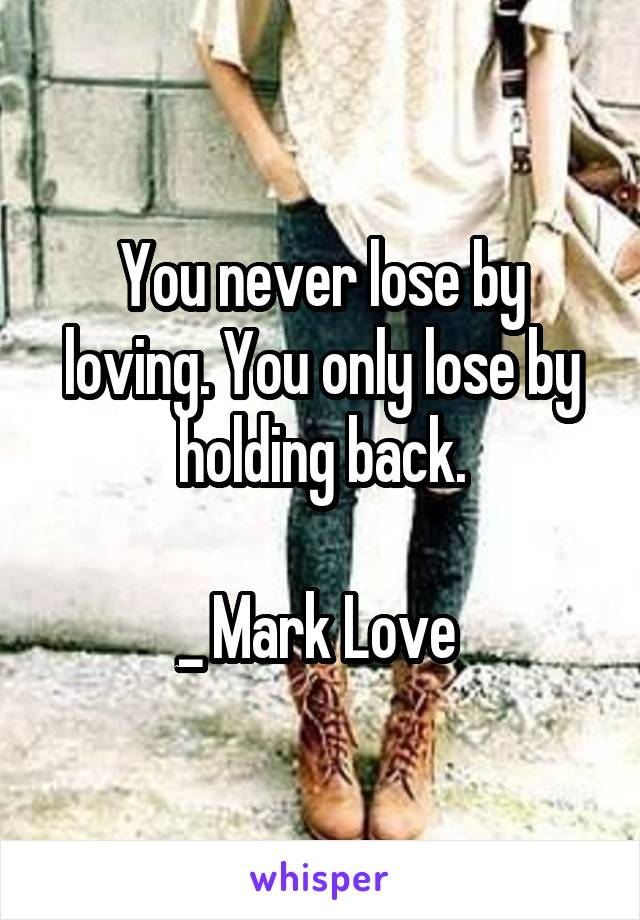 You never lose by loving. You only lose by holding back.

_ Mark Love 