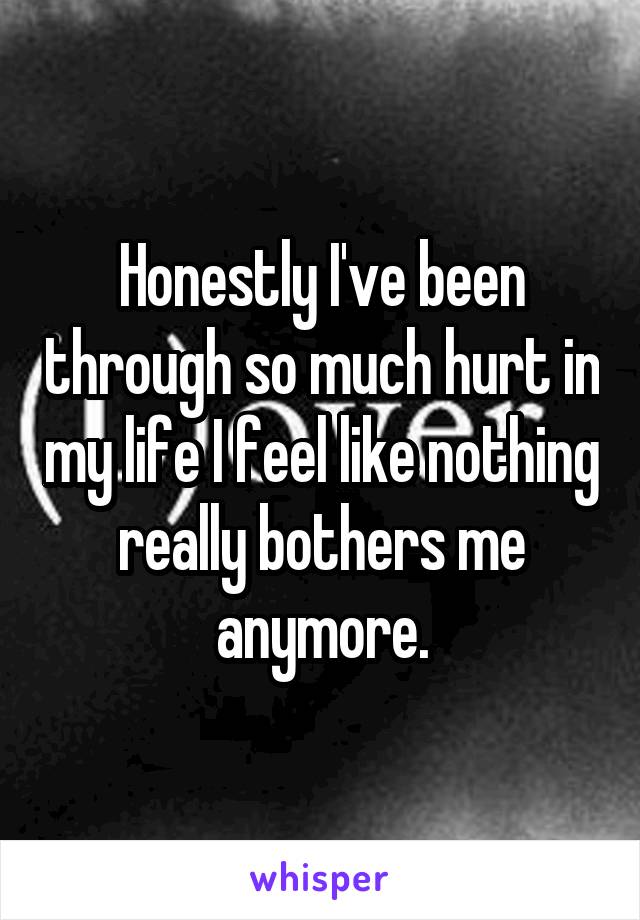 Honestly I've been through so much hurt in my life I feel like nothing really bothers me anymore.