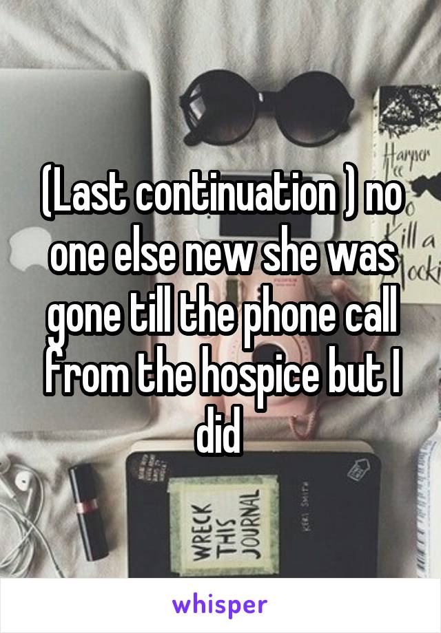 (Last continuation ) no one else new she was gone till the phone call from the hospice but I did 