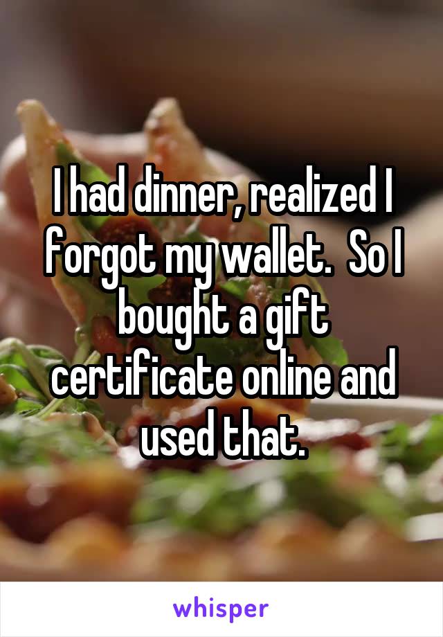 I had dinner, realized I forgot my wallet.  So I bought a gift certificate online and used that.