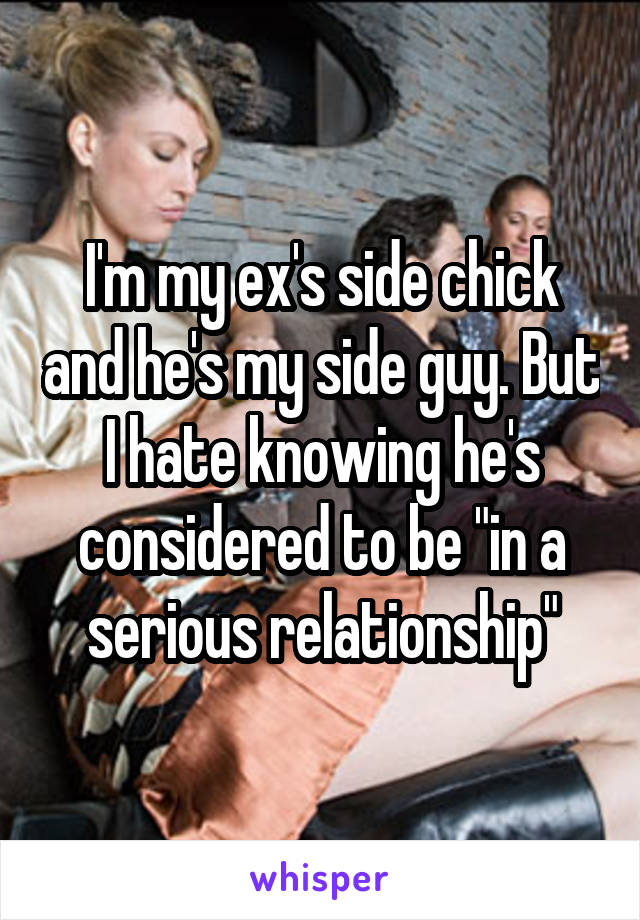 I'm my ex's side chick and he's my side guy. But I hate knowing he's considered to be "in a serious relationship"