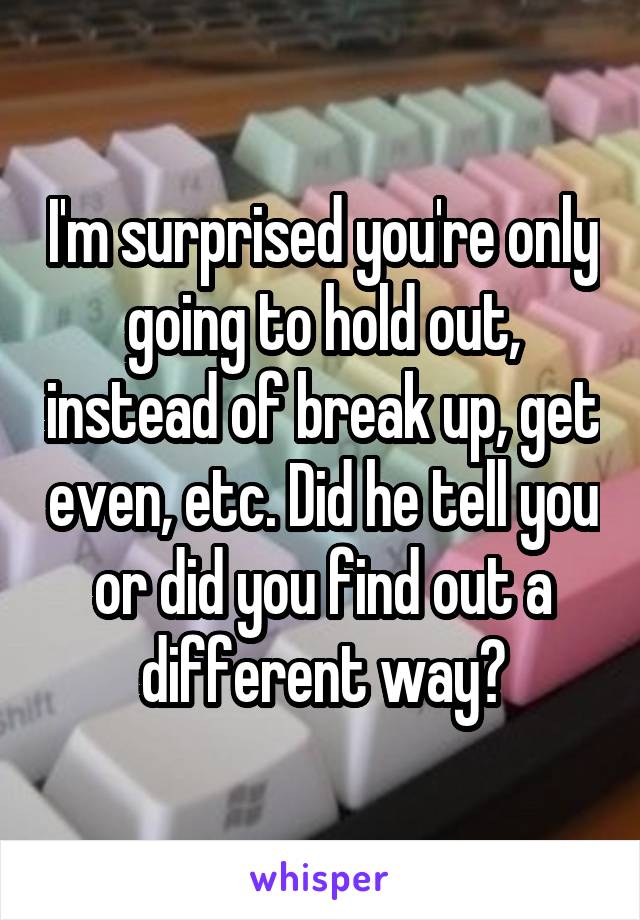 I'm surprised you're only going to hold out, instead of break up, get even, etc. Did he tell you or did you find out a different way?