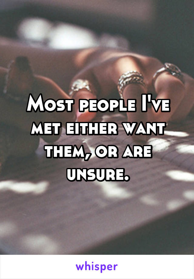 Most people I've met either want them, or are unsure.