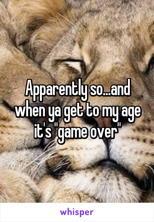 Apparently so...and when ya get to my age it's "game over"