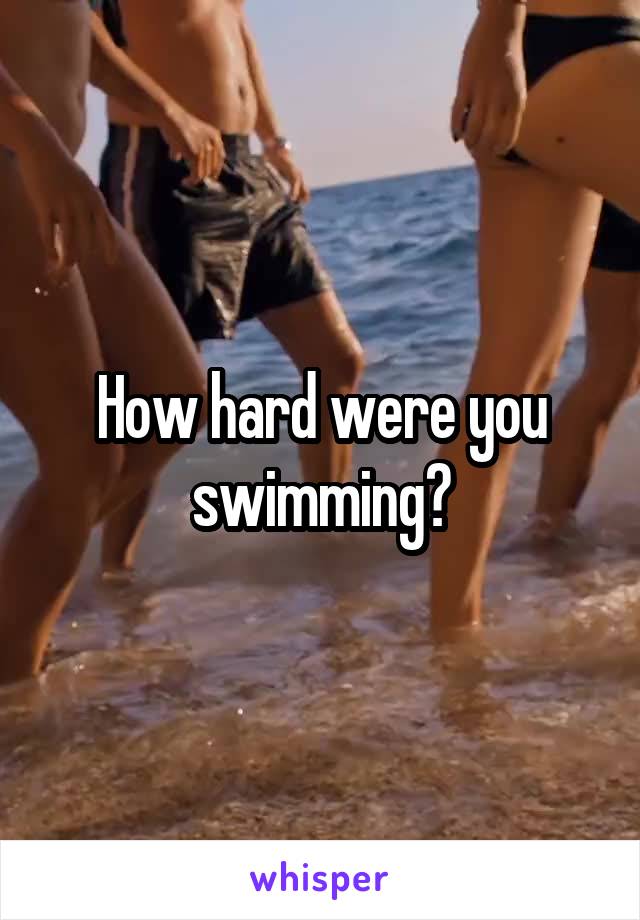 How hard were you swimming?