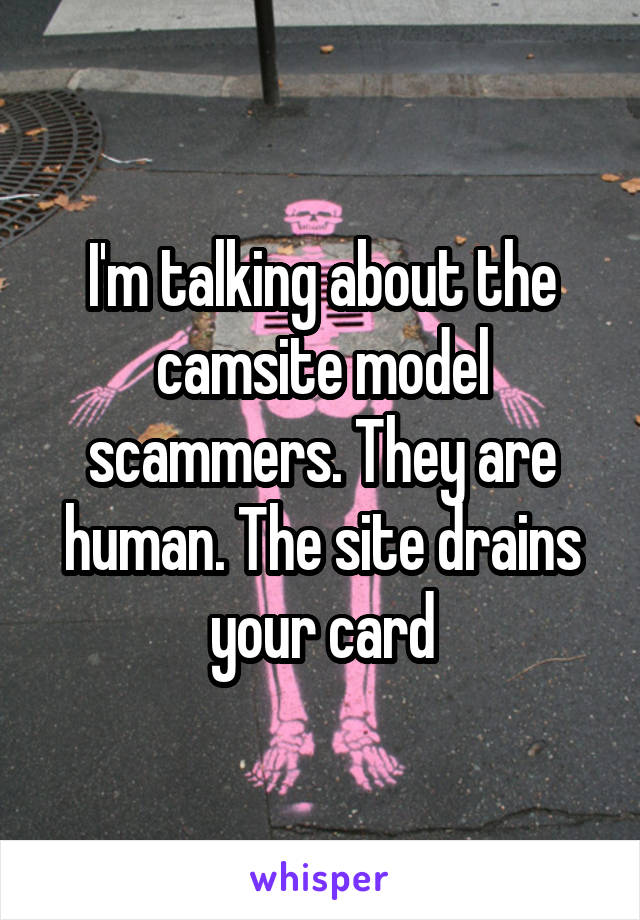 I'm talking about the camsite model scammers. They are human. The site drains your card