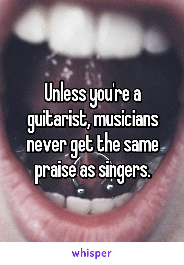 Unless you're a guitarist, musicians never get the same praise as singers.