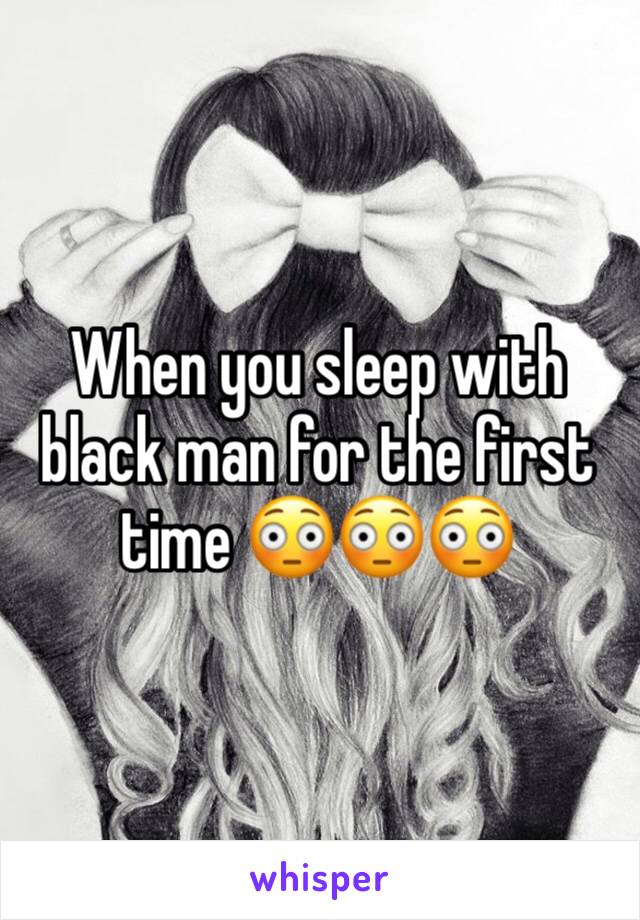 When you sleep with black man for the first time 😳😳😳