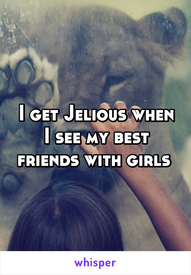 I get Jelious when I see my best friends with girls 