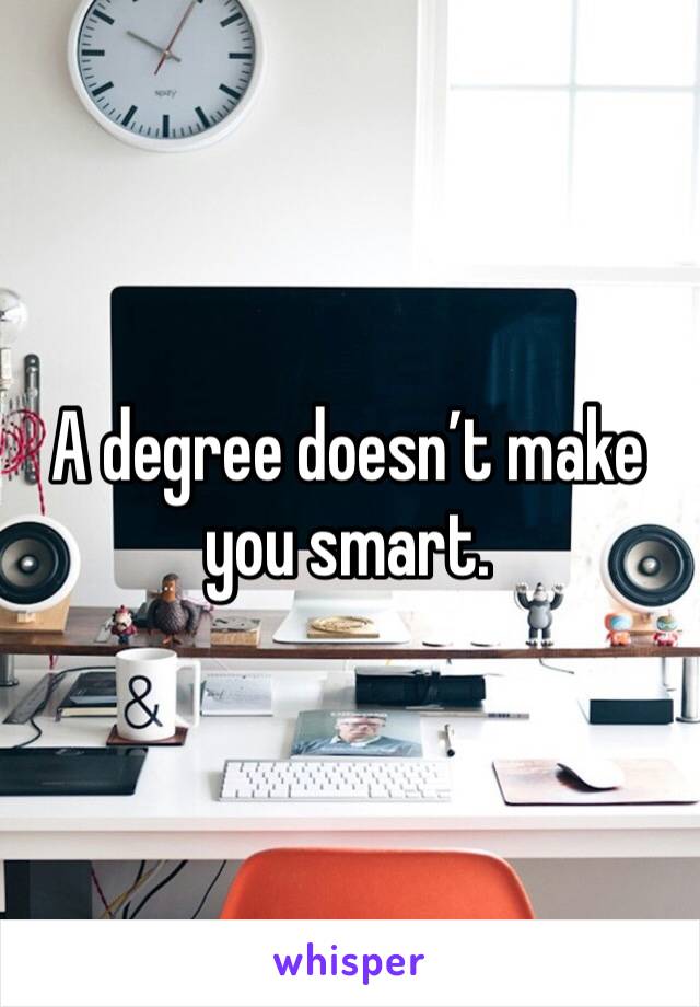A degree doesn’t make you smart. 