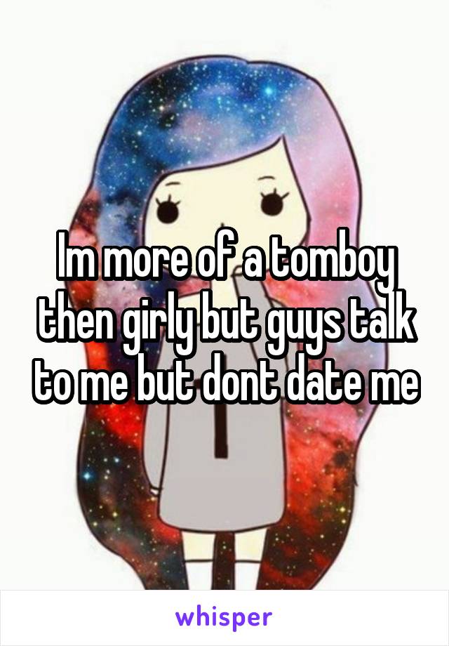 Im more of a tomboy then girly but guys talk to me but dont date me