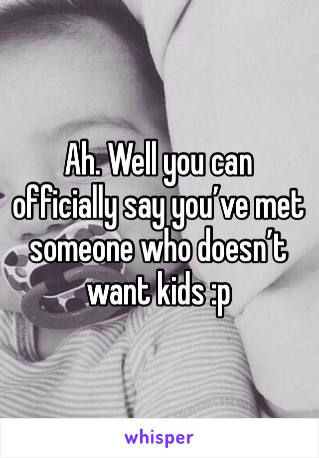 Ah. Well you can officially say you’ve met someone who doesn’t want kids :p