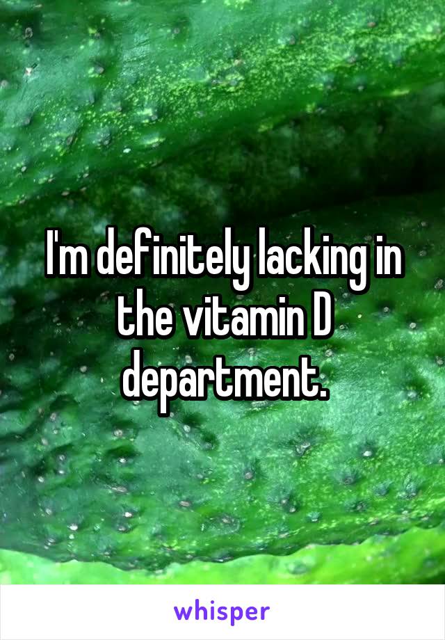 I'm definitely lacking in the vitamin D department.