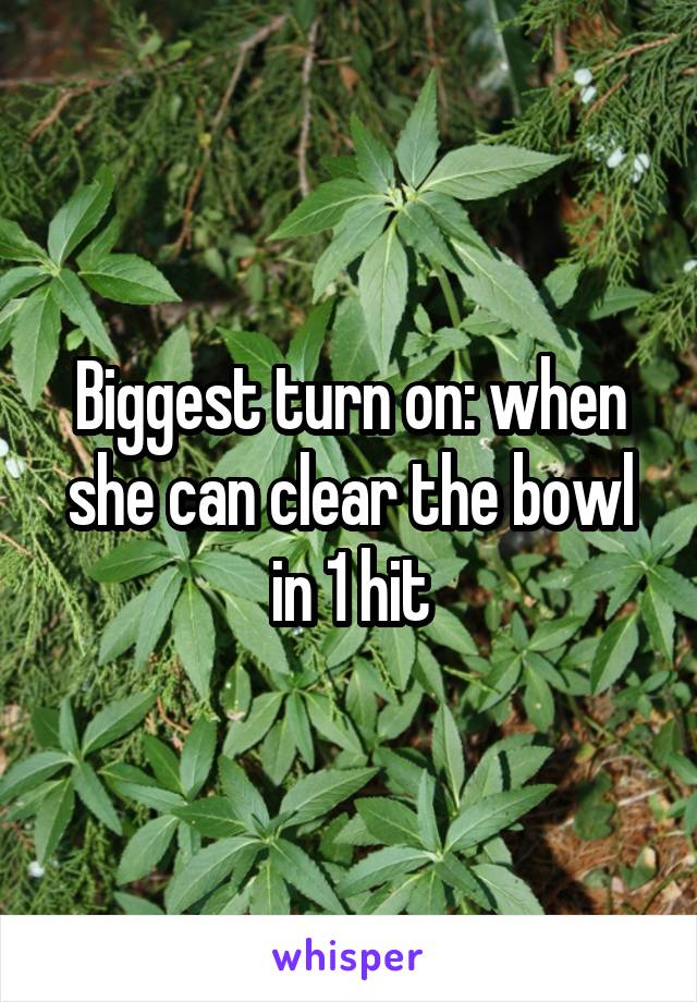 Biggest turn on: when she can clear the bowl in 1 hit