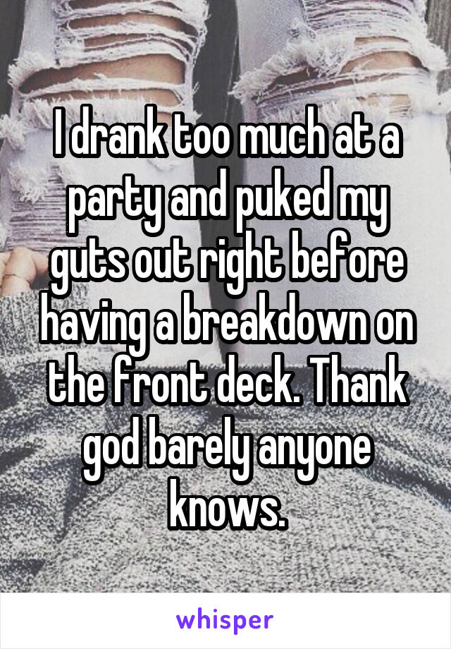 I drank too much at a party and puked my guts out right before having a breakdown on the front deck. Thank god barely anyone knows.