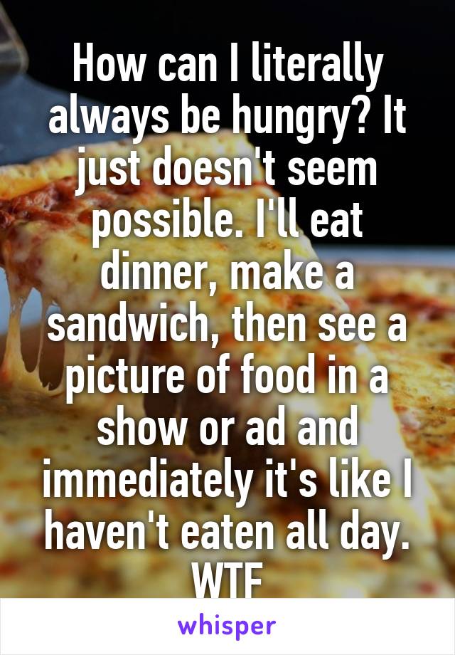 How can I literally always be hungry? It just doesn't seem possible. I'll eat dinner, make a sandwich, then see a picture of food in a show or ad and immediately it's like I haven't eaten all day. WTF