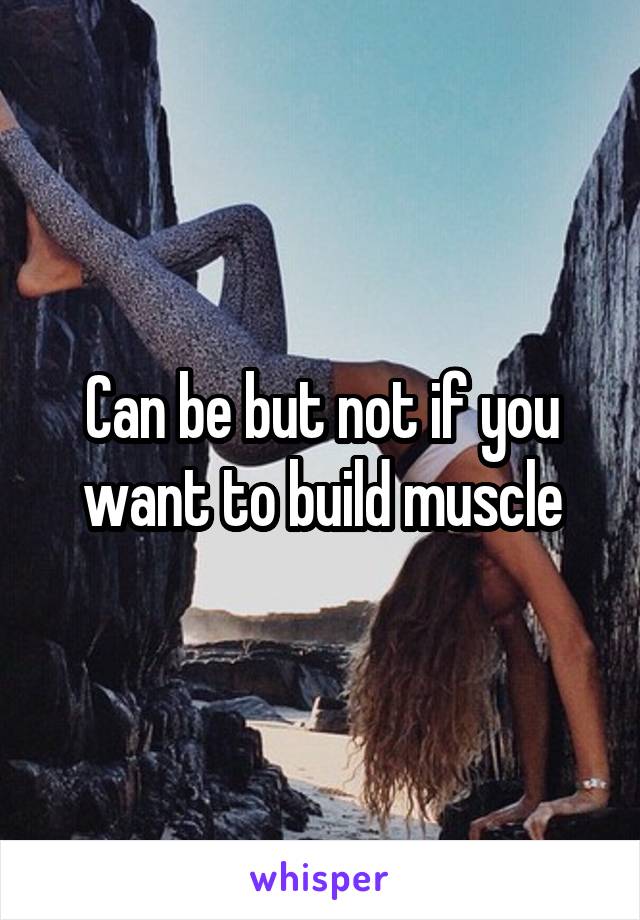 Can be but not if you want to build muscle