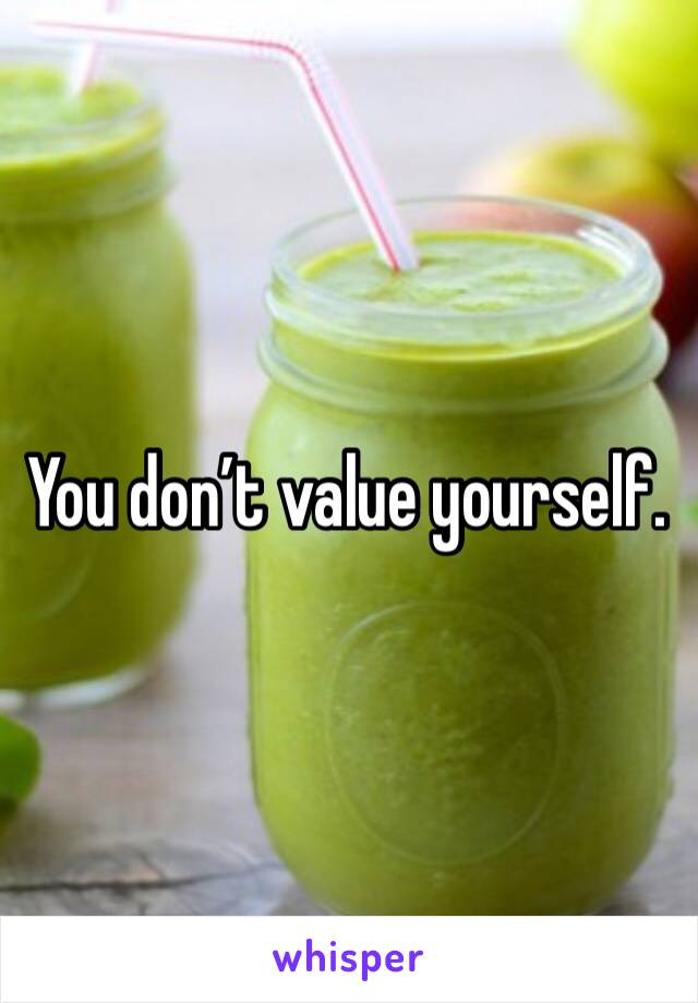 You don’t value yourself. 