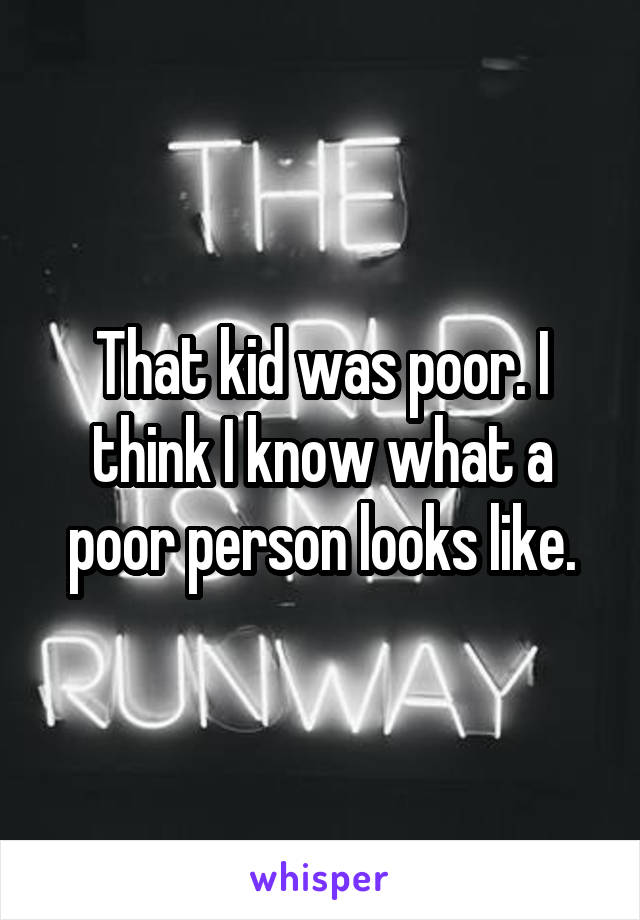 That kid was poor. I think I know what a poor person looks like.