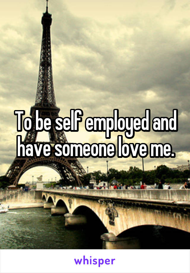 To be self employed and have someone love me.